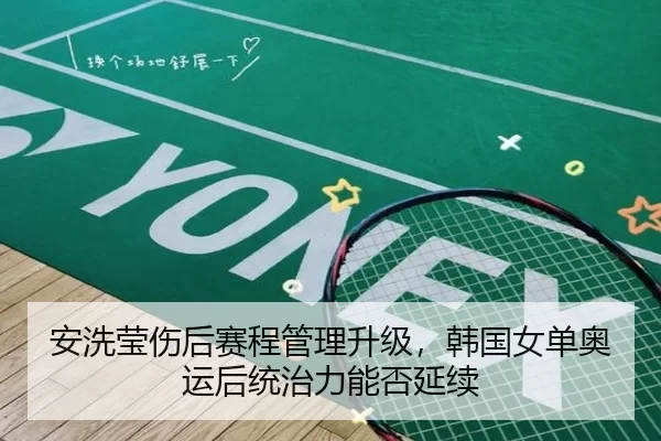 安洗莹伤后赛程管理升级，韩国女单奥运后统治力能否延续