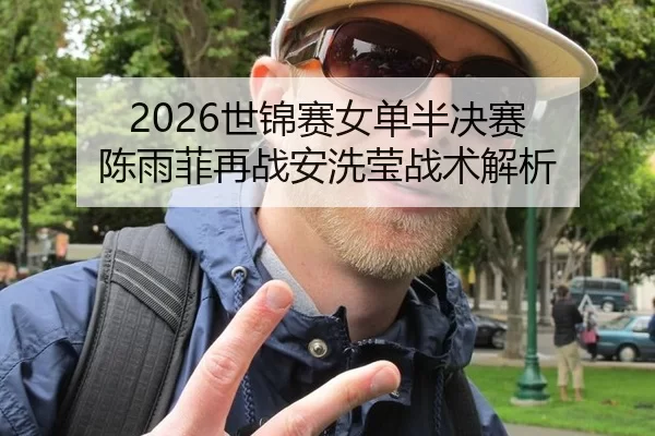 2026世锦赛女单半决赛 陈雨菲再战安洗莹战术解析