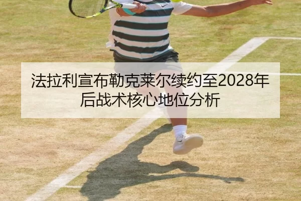 法拉利宣布勒克莱尔续约至2028年后战术核心地位分析